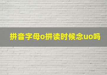 拼音字母o拼读时候念uo吗