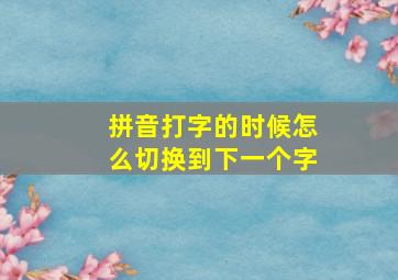 拼音打字的时候怎么切换到下一个字