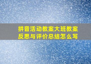 拼音活动教案大班教案反思与评价总结怎么写