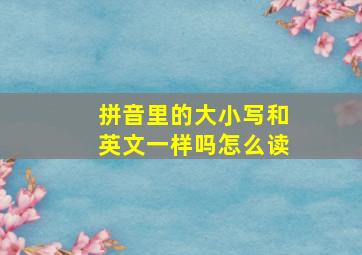 拼音里的大小写和英文一样吗怎么读