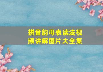 拼音韵母表读法视频讲解图片大全集