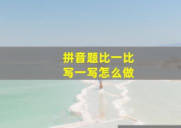 拼音题比一比写一写怎么做