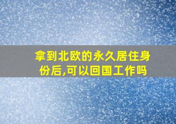 拿到北欧的永久居住身份后,可以回国工作吗