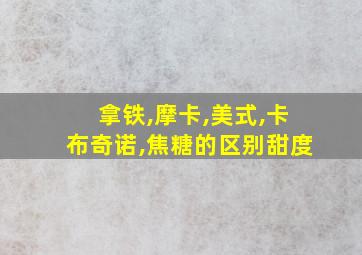 拿铁,摩卡,美式,卡布奇诺,焦糖的区别甜度