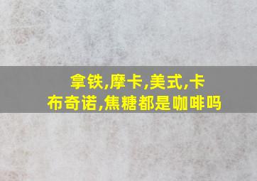 拿铁,摩卡,美式,卡布奇诺,焦糖都是咖啡吗