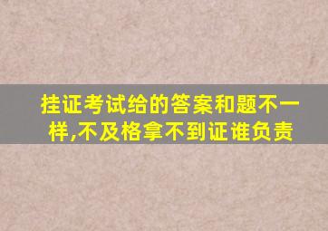 挂证考试给的答案和题不一样,不及格拿不到证谁负责