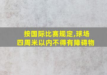 按国际比赛规定,球场四周米以内不得有障碍物