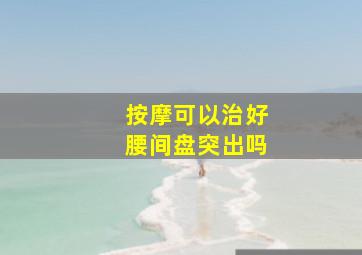 按摩可以治好腰间盘突出吗