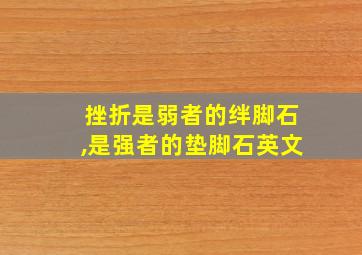 挫折是弱者的绊脚石,是强者的垫脚石英文