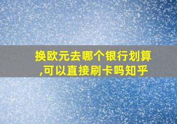 换欧元去哪个银行划算,可以直接刷卡吗知乎