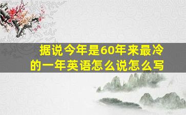 据说今年是60年来最冷的一年英语怎么说怎么写