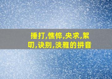 捶打,憔悴,央求,絮叨,诀别,淡雅的拼音