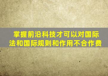 掌握前沿科技才可以对国际法和国际规则和作用不合作费