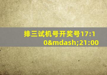 排三试机号开奖号17:10—21:00