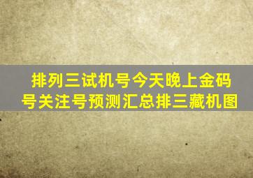 排列三试机号今天晚上金码号关注号预测汇总排三藏机图