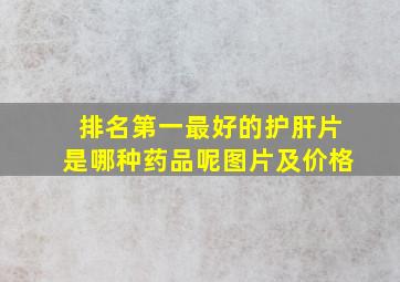 排名第一最好的护肝片是哪种药品呢图片及价格