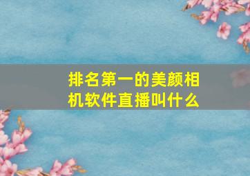 排名第一的美颜相机软件直播叫什么