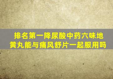 排名第一降尿酸中药六味地黄丸能与痛风舒片一起服用吗