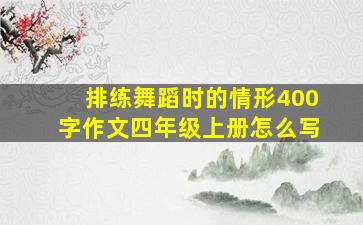 排练舞蹈时的情形400字作文四年级上册怎么写