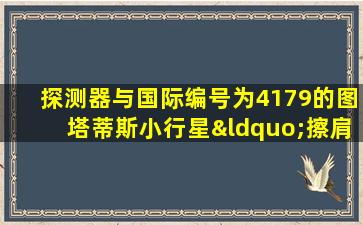 探测器与国际编号为4179的图塔蒂斯小行星“擦肩而过”