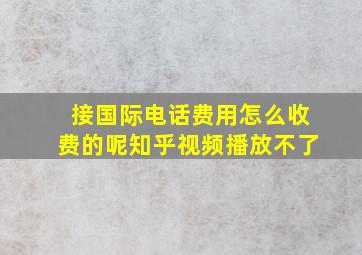 接国际电话费用怎么收费的呢知乎视频播放不了