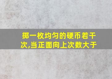 掷一枚均匀的硬币若干次,当正面向上次数大于