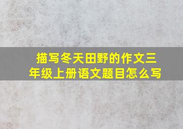 描写冬天田野的作文三年级上册语文题目怎么写