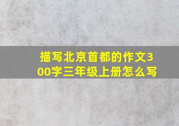 描写北京首都的作文300字三年级上册怎么写