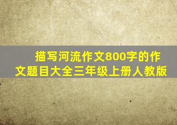 描写河流作文800字的作文题目大全三年级上册人教版