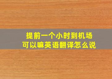 提前一个小时到机场可以嘛英语翻译怎么说