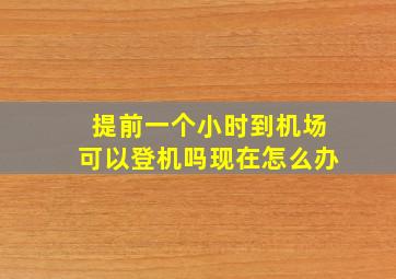 提前一个小时到机场可以登机吗现在怎么办