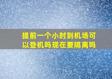 提前一个小时到机场可以登机吗现在要隔离吗