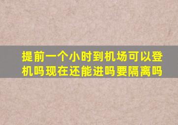 提前一个小时到机场可以登机吗现在还能进吗要隔离吗