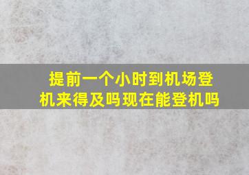 提前一个小时到机场登机来得及吗现在能登机吗