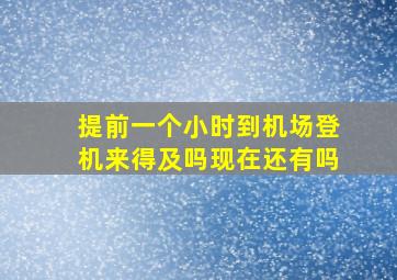 提前一个小时到机场登机来得及吗现在还有吗