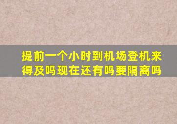 提前一个小时到机场登机来得及吗现在还有吗要隔离吗