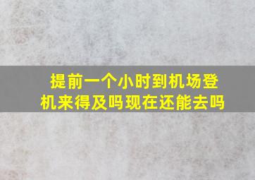 提前一个小时到机场登机来得及吗现在还能去吗