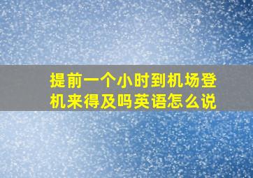 提前一个小时到机场登机来得及吗英语怎么说