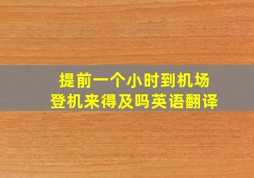 提前一个小时到机场登机来得及吗英语翻译