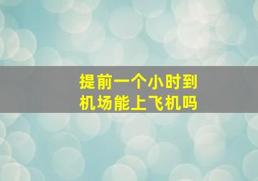 提前一个小时到机场能上飞机吗