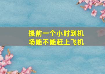 提前一个小时到机场能不能赶上飞机