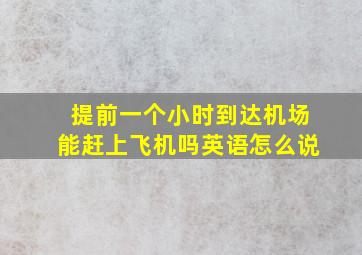 提前一个小时到达机场能赶上飞机吗英语怎么说