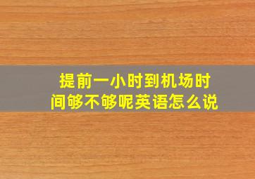 提前一小时到机场时间够不够呢英语怎么说