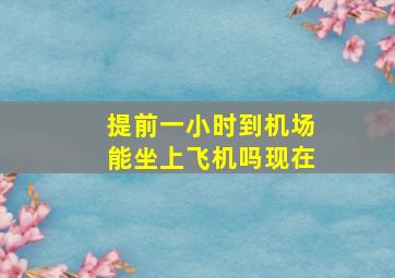 提前一小时到机场能坐上飞机吗现在