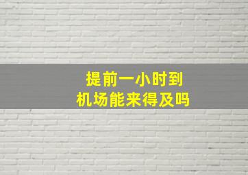 提前一小时到机场能来得及吗