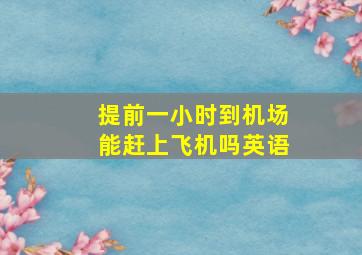 提前一小时到机场能赶上飞机吗英语