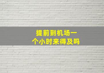 提前到机场一个小时来得及吗