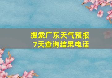 搜索广东天气预报7天查询结果电话