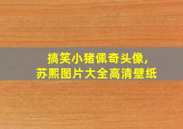 搞笑小猪佩奇头像,苏熙图片大全高清壁纸