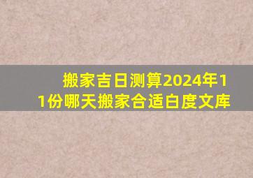 搬家吉日测算2024年11份哪天搬家合适白度文库